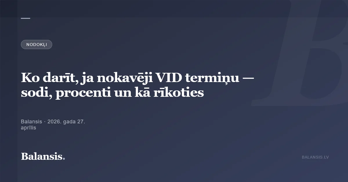 Ko darīt, ja nokavēji VID termiņu — sodi, procenti un kā rīkoties
