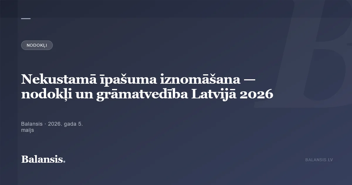 Nekustamā īpašuma iznomāšana — nodokļi un grāmatvedība Latvijā 2026